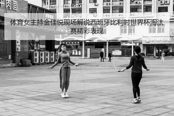 体育女主持金佳悦现场解说西班牙比利时世界杯淘汰赛精彩表现