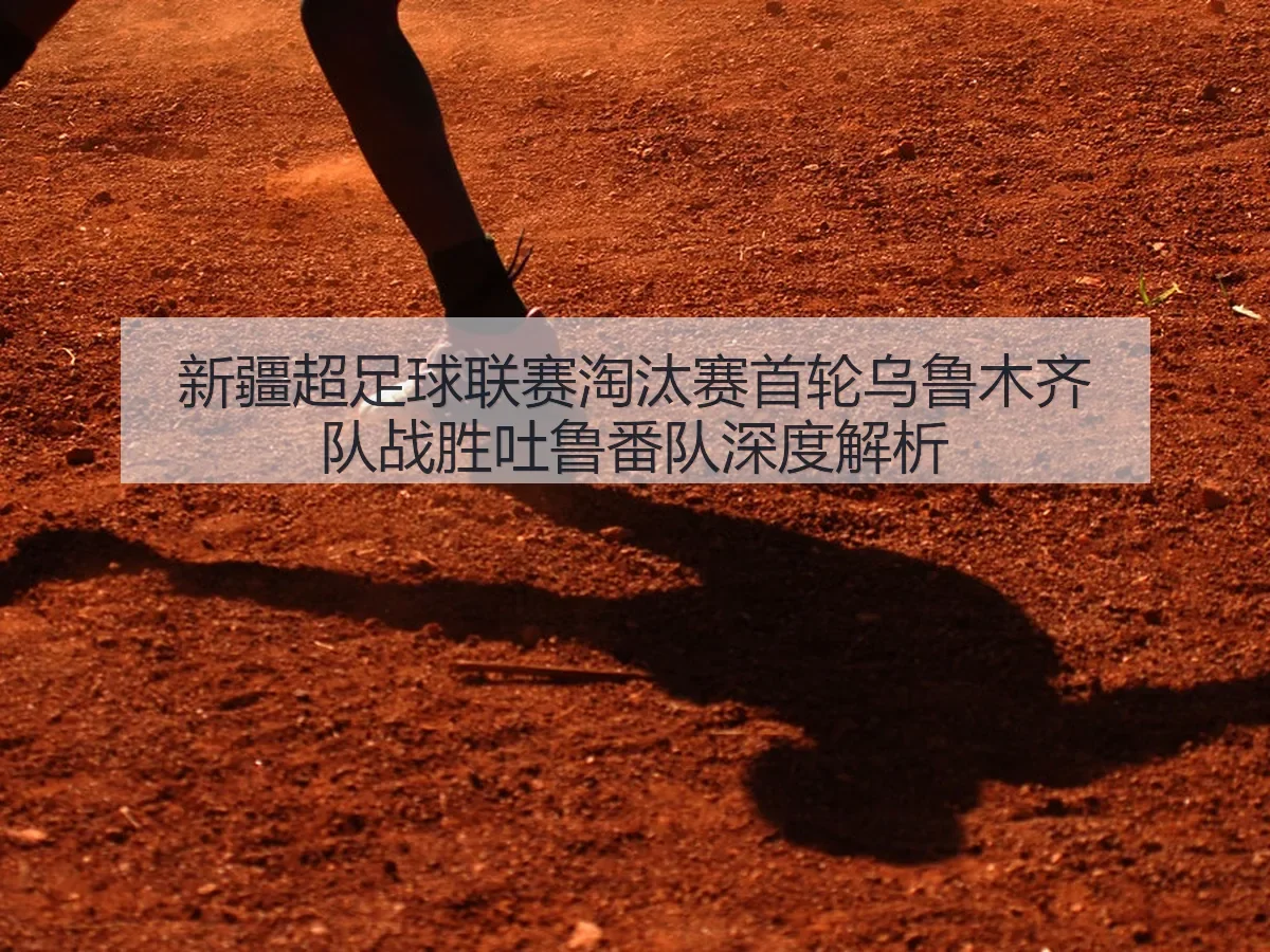 新疆超足球联赛淘汰赛首轮乌鲁木齐队战胜吐鲁番队深度解析